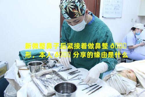 新微整鼻子后紧接着做鼻整 🍀 形，本人 🐘 分享的缘由是什么